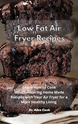 Low Fat Air Fryer Recipes: Learn How to Cook Mouthwatering Home Made Recipes with Your Air Fryer for a More Healthy Living by Cook, Alice
