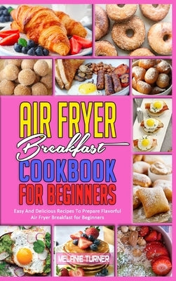 Air Fryer Breakfast Cookbook for Beginners: Easy And Delicious Recipes To Prepare Flavorful Air Fryer Breakfast for Beginners by Turner, Melanie