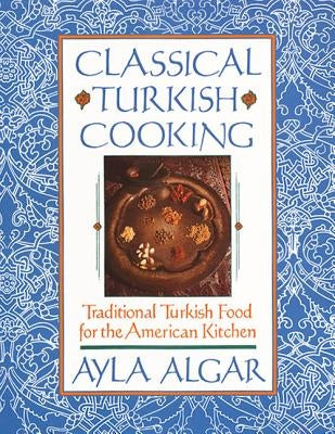 Classical Turkish Cooking: Traditional Turkish Food for the American Kitchen by Algar, Ayla E.