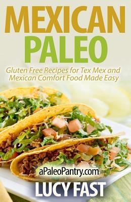 Mexican Paleo: Gluten Free Recipes for Tex Mex and Mexican Comfort Food Made Easy by Fast, Lucy