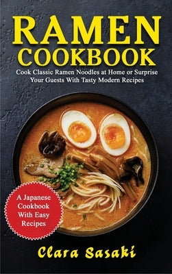 Ramen Cookbook: Cook Classic Ramen Noodles At Home Or Surprise Your Guests With Tasty Modern Recipes - A Japanese Cookbook With Easy R by Sasaki, Clara