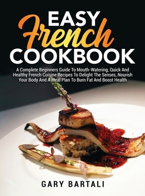 Easy French Cookbook: A Complete Beginners Guide To Mouth-Watering, Quick And Healthy French Cuisine Recipes To Delight The Senses, Nourish by Bartali, Gary