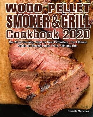 Wood Pellet Smoker and Grill Cookbook #2020: The Art of Smoking Meat for Real Pitmasters, The Ultimate Guide for Smoking Beef, Pork, Fish and Etc. by Sanchez, Emerita