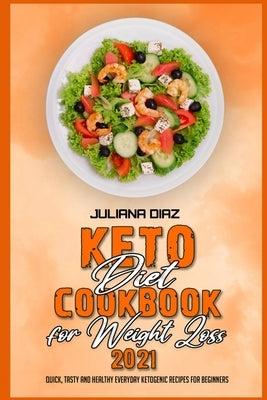 Keto Diet Cookbook for Weight Loss 2021: Quick, Tasty and Healthy Everyday Ketogenic Recipes for Beginners by Diaz, Juliana