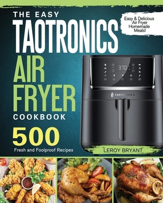 The Easy TaoTronics Air Fryer Cookbook: 500 Fresh and Foolproof Recipes for Easy & Delicious Air Fryer Homemade Meals! by Bryant, Leroy