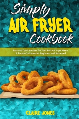 Simply Air Fryer Cookbook: Easy and Quick Recipes for Your Best Air Fryer Menu. A Simple Cookbook for Beginners and Advanced by Jones, Claire