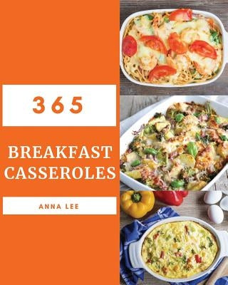 Breakfast Casseroles 365: Enjoy 365 Days with Amazing Breakfast Casserole Recipes in Your Own Breakfast Casserole Cookbook! [book 1] by Lee, Anna