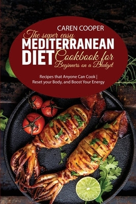 The Super Easy Mediterranean Diet Cookbook for Beginners on a Budget: Recipes that Anyone Can Cook - Reset your Body, and Boost Your Energy by Baker, Emily