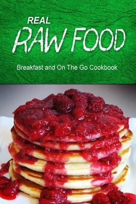 Real Raw Food - Breakfast and On The Go Cookbook: Raw diet cookbook for the raw lifestyle by Real Raw Food Combo Books