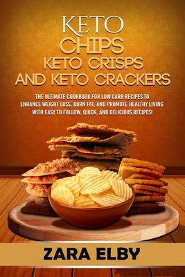 Keto Chips, Keto Crisps, and Keto Crackers: The Ultimate Cookbook for Low Carb Recipes to Enhance Weight Loss, Burn Fat, and Promote Healthy Living wi by Elby, Zara