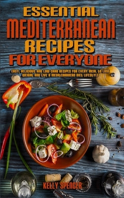 Essential Mediterranean Recipes For Everyone: Easy, Delicious and Low Carb Recipes for Every Meal to Lose Weight And Live A Mediterranean Diet Lifesty by Spencer, Kelly