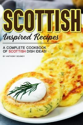 Scottish Inspired Recipes: A Complete Cookbook of Scottish Dish Ideas! by Boundy, Anthony