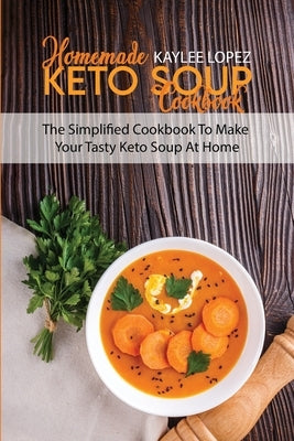 Homemade Keto Soup Cookbook: The Simplified Cookbook To Make Your Tasty Keto Soups At Home by Lopez, Kaylee