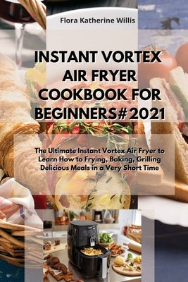 Instant Vortex Air Fryer Cookbook for Beginners#2021: The Ultimate Instant Vortex Air Fryer to Learn How to Frying, Baking, Grilling Delicious Meals i by Willis, Flora Katherine