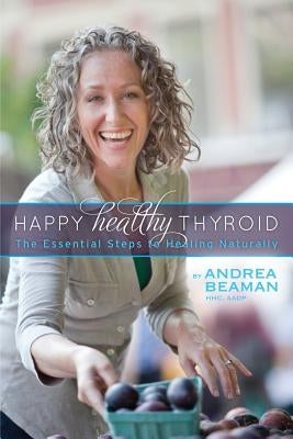 Happy Healthy Thyroid - The Essential Steps to Healing Naturally by Beaman, Andrea