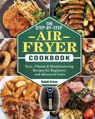The Step-by-Step Air Fryer Cookbook: Easy, Vibrant & Mouthwatering Recipes for Beginners and Advanced Users by Cross, Ralph