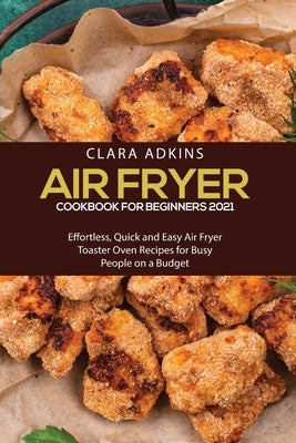 Air Fryer Cookbook for Beginners 2021: Effortless, Quick and Easy Air Fryer Toaster Oven Recipes for Busy People on a Budget by Adkins, Clara