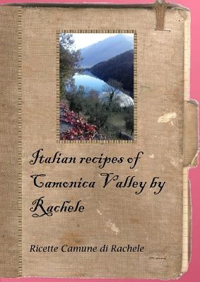 Italian Recipes of Camonica Valley by Rachele by Tonella, Debora