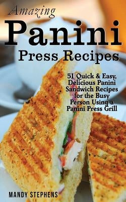 Amazing Panini Press Recipes: 51 Quick & Easy, Delicious Panini Sandwich Recipes for the Busy Person Using a Panini Press Grill by Stephens, Mandy