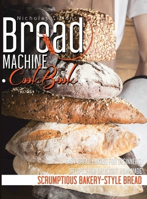 Bread Machine CookBook: Easy Bread Baking for Beginners, Recipes for Delicious Homemade, Scrumptious Bakery-Style Bread by Simons, Nicholas