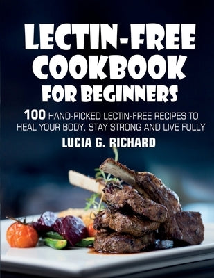 Lectin-Free Cookbook for Beginners: 100 Hand-Picked Lectin-Free Recipes to Heal Your Body, Stay Strong and Live Fully by G. Richard, Lucia