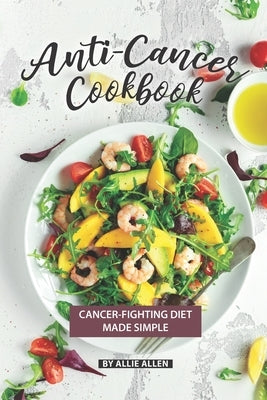 Anti-Cancer Cookbook: Cancer-Fighting Diet Made Simple by Allen, Allie