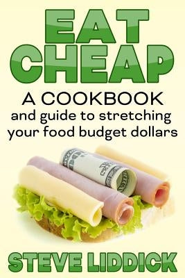 Eat Cheap: A Cookbook and Guide to Stretching Your Food Budget Dollars by Liddick, Steve