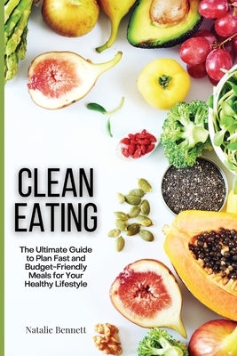 Clean Eating: The Ultimate Guide to Plan Fast and Budget-Friendly Meals for Your Healthy Lifestyle by Bennett, Natalie