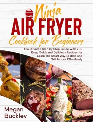 Ninja Air Fryer Cookbook for Beginners: The Ultimate Step by Step Guide With 200 Easy, Quick and Delicious Recipes for Learn The Smart Way To Bake And by Buckley, Megan