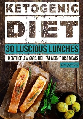 Ketogenic Diet: 30 Luscious Lunches: 1 Month of Low Carb, High Fat Weight Loss Meals by Cookbooks, Recipes365