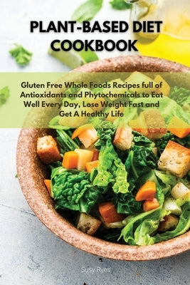 Plant-Based Diet Cookbook: Gluten Free Whole Foods Recipes full of Antioxidants and Phytochemicals to Eat Well Every Day, Lose Weight Fast and Ge by Ryes, Susy