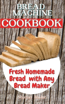 Bread Machine Cookbook: Fresh Homemade Bread with Any Bread Maker by Basiar, Sharon