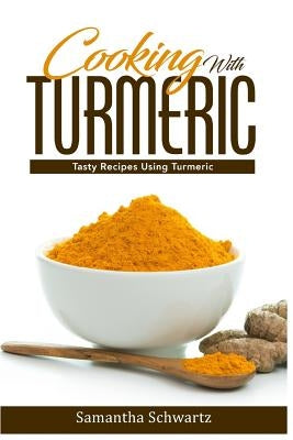Cooking With Turmeric: Tasty Recipes Using Turmeric by Schwartz, Samantha