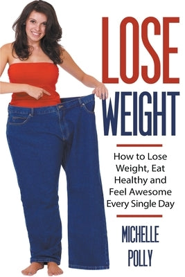 Lose Weight: How to Lose Weight Eat Healthy and Feel Awesome Every Single Day by Polly, Michelle