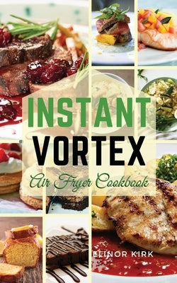 Instant Vortex Air Fryer Cookbook: Healthy and Affordable Recipes to Prepare in a Short Time by Kirk, Elinor