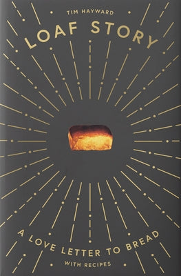 Loaf Story: A Love-Letter to Bread, with Recipes by Hayward, Tim