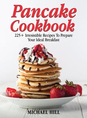 Pancake Cookbook: 225+ Irresistible Recipes To Prepare Your Ideal Breakfast by Hill, Michael