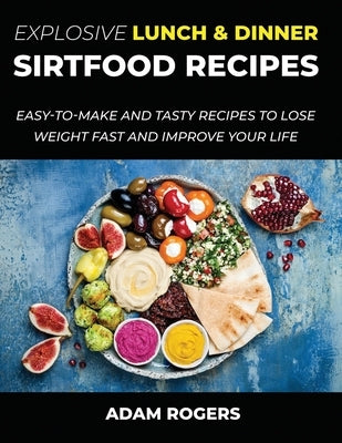 Explosive Lunch & Dinner Sirtfood Recipes: Easy-To-Make and Tasty Recipes to Lose Weight Fast and Improve YOUR Life by Rogers, Adam