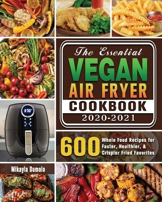 The Essential Vegan Air Fryer Cookbook 2020-2021: 600 Whole Food Recipes for Faster, Healthier, & Crispier Fried Favorites by Dumolo, Dr Mikayla