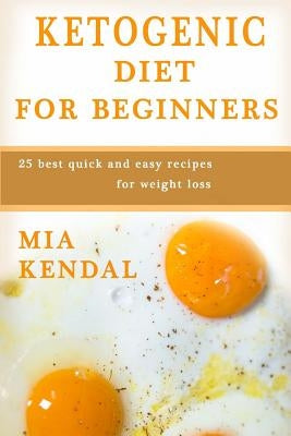 Ketogenic diet for beginners.: 25 best quick and easy recipes for weight loss. by Kendal, Mia