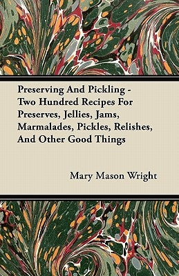 Preserving And Pickling - Two Hundred Recipes For Preserves, Jellies, Jams, Marmalades, Pickles, Relishes, And Other Good Things by Wright, Mary Mason