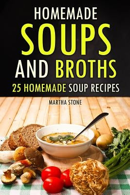 Homemade Soups and Broths: 25 Homemade Soup Recipes by Stone, Martha