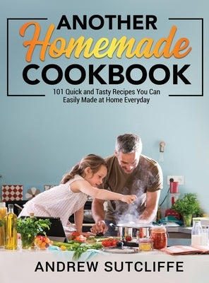 Another Homemade Cookbook: 101 Quick and Tasty Recipes You Can Easily Made at Home Everyday by Sutcliffe, Andrew