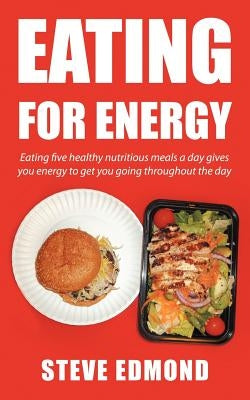 Eating for Energy: Eating Five Healthy Nutritious Meals a Day Gives You Energy to Get You Going Throughout the Day by Edmond, Steve