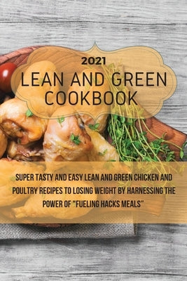 Lean And Green Cookbook 2021: Super Tasty and Easy Lean and Green Chicken and Poultry Recipes to Losing Weight By Harnessing The Power Of Fueling Ha by Terry, Barbara