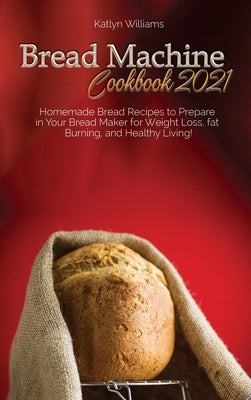 Bread Machine Cookbook 2021: Homemade Bread Recipes to Prepare in Your Bread Maker for Weight Loss, fat Burning, and Healthy Living! by Williams, Katlyn