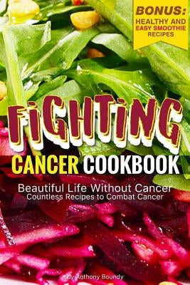 Fighting Cancer Cookbook: Beautiful Life Without Cancer - Countless Recipes to Combat Cancer Bonus: Healthy and Easy Smoothie Recipes by Boundy, Anthony