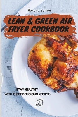 Lean & Green Air Fryer Cookbook: Stay Healthy with These Delicious Recipes by Sutton, Roxana