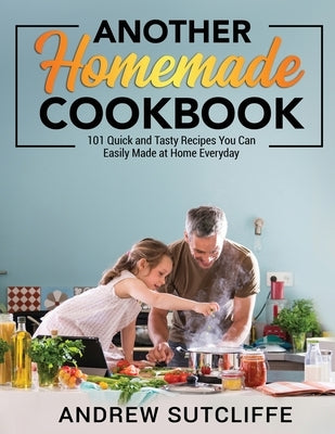 Another Homemade Cookbook: 101 Quick and Tasty Recipes You Can Easily Made at Home Everyday by Sutcliffe, Andrew