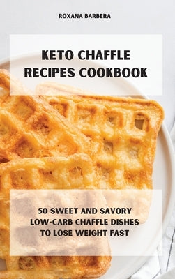 Keto Chaffle Recipes Cookbook: 50 sweet and savory low-carb chaffle dishes to lose weight fast by Barbera, Roxana